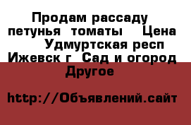 Продам рассаду (петунья, томаты) › Цена ­ 30 - Удмуртская респ., Ижевск г. Сад и огород » Другое   